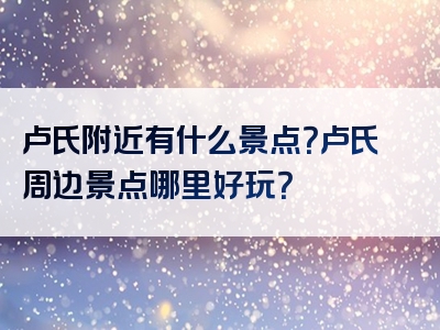 卢氏附近有什么景点？卢氏周边景点哪里好玩？