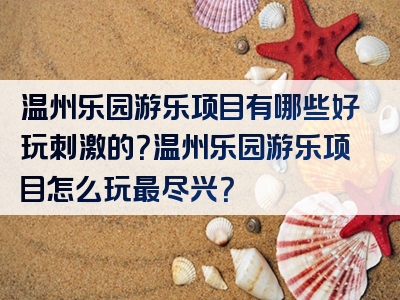 温州乐园游乐项目有哪些好玩刺激的？温州乐园游乐项目怎么玩最尽兴？