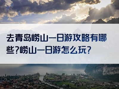 去青岛崂山一日游攻略有哪些？崂山一日游怎么玩？