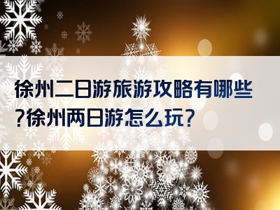 徐州二日游旅游攻略有哪些？徐州两日游怎么玩？
