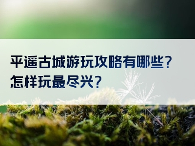 平遥古城游玩攻略有哪些？怎样玩最尽兴？