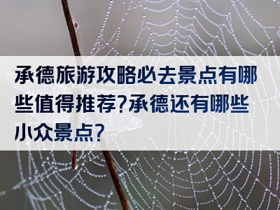 承德旅游攻略必去景点有哪些值得推荐？承德还有哪些小众景点？