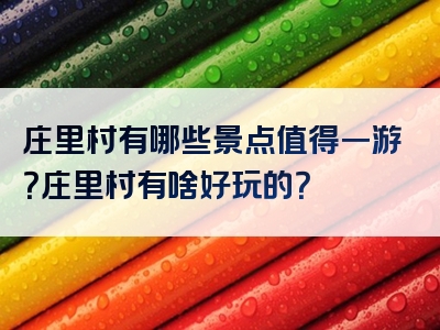 庄里村有哪些景点值得一游？庄里村有啥好玩的？