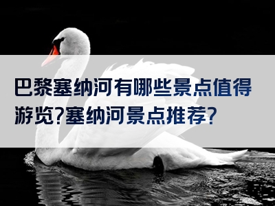 巴黎塞纳河有哪些景点值得游览？塞纳河景点推荐？