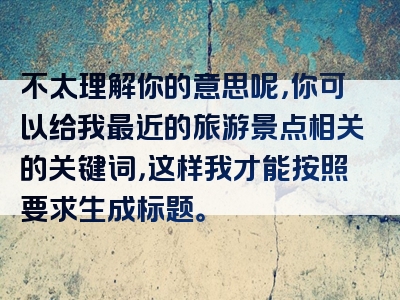 不太理解你的意思呢，你可以给我最近的旅游景点相关的关键词，这样我才能按照要求生成标题。