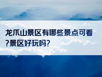 龙爪山景区有哪些景点可看？景区好玩吗？