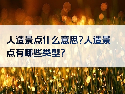 人造景点什么意思？人造景点有哪些类型？