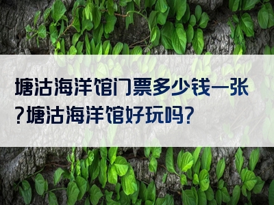 塘沽海洋馆门票多少钱一张？塘沽海洋馆好玩吗？