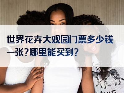 世界花卉大观园门票多少钱一张？哪里能买到？