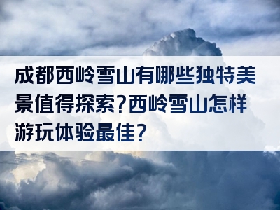 成都西岭雪山有哪些独特美景值得探索？西岭雪山怎样游玩体验最佳？