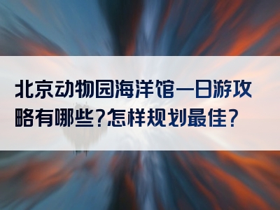 北京动物园海洋馆一日游攻略有哪些？怎样规划最佳？
