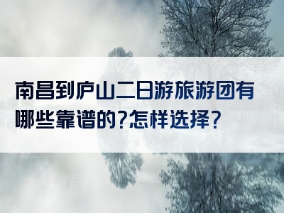 南昌到庐山二日游旅游团有哪些靠谱的？怎样选择？
