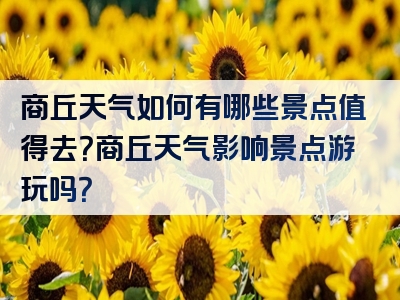 商丘天气如何有哪些景点值得去？商丘天气影响景点游玩吗？