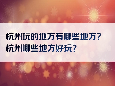 杭州玩的地方有哪些地方？杭州哪些地方好玩？