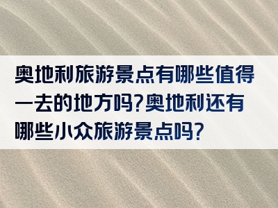 奥地利旅游景点有哪些值得一去的地方吗？奥地利还有哪些小众旅游景点吗？