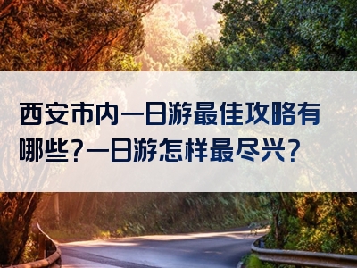 西安市内一日游最佳攻略有哪些？一日游怎样最尽兴？