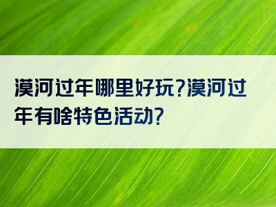 漠河过年哪里好玩？漠河过年有啥特色活动？