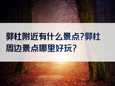 郭杜附近有什么景点？郭杜周边景点哪里好玩？