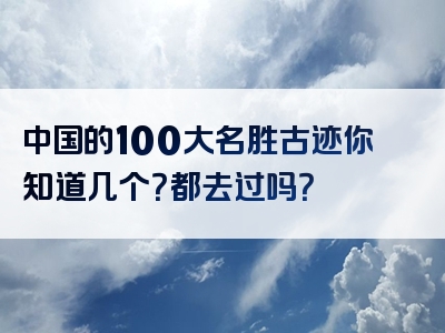 中国的100大名胜古迹你知道几个？都去过吗？