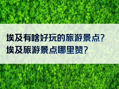 埃及有啥好玩的旅游景点？埃及旅游景点哪里赞？