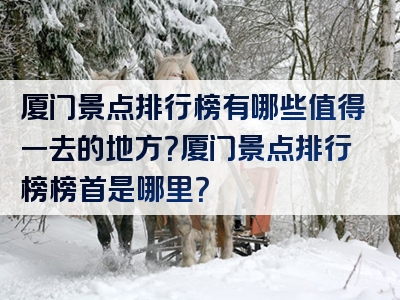 厦门景点排行榜有哪些值得一去的地方？厦门景点排行榜榜首是哪里？