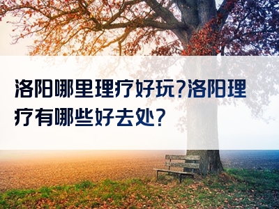 洛阳哪里理疗好玩？洛阳理疗有哪些好去处？