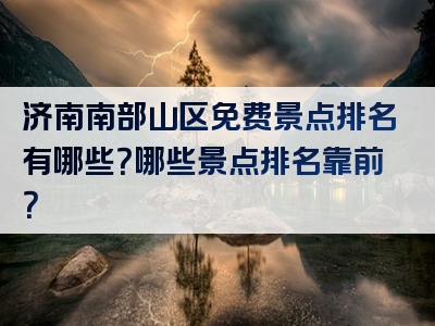 济南南部山区免费景点排名有哪些？哪些景点排名靠前？