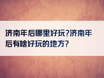 济南年后哪里好玩？济南年后有啥好玩的地方？