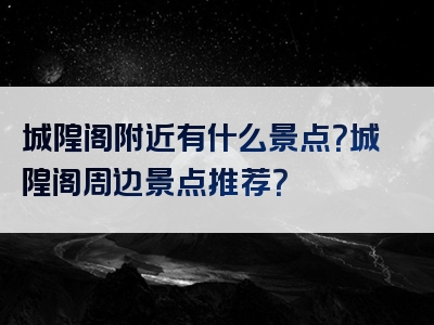 城隍阁附近有什么景点？城隍阁周边景点推荐？