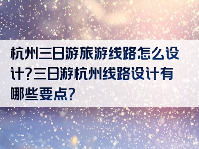 杭州三日游旅游线路怎么设计？三日游杭州线路设计有哪些要点？