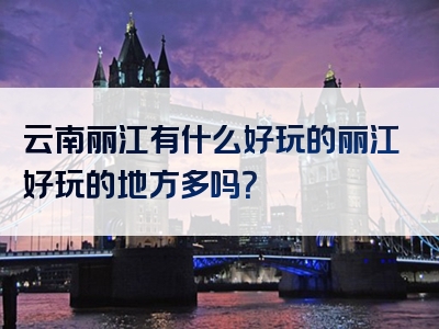 云南丽江有什么好玩的丽江好玩的地方多吗？