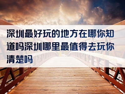 深圳最好玩的地方在哪你知道吗深圳哪里最值得去玩你清楚吗