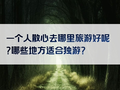 一个人散心去哪里旅游好呢？哪些地方适合独游？