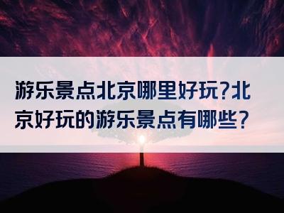 游乐景点北京哪里好玩？北京好玩的游乐景点有哪些？