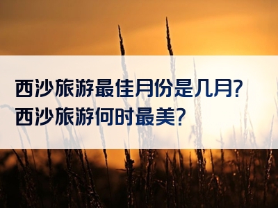 西沙旅游最佳月份是几月？西沙旅游何时最美？