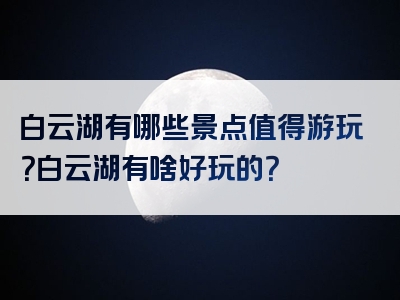 白云湖有哪些景点值得游玩？白云湖有啥好玩的？