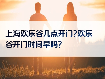 上海欢乐谷几点开门？欢乐谷开门时间早吗？
