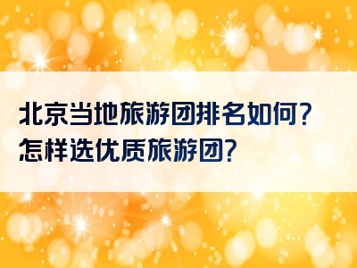 北京当地旅游团排名如何？怎样选优质旅游团？