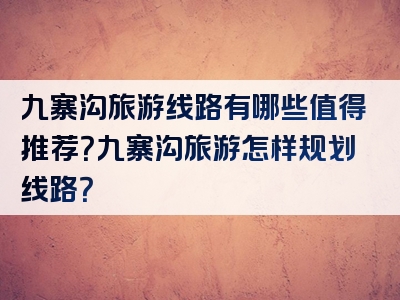 九寨沟旅游线路有哪些值得推荐？九寨沟旅游怎样规划线路？