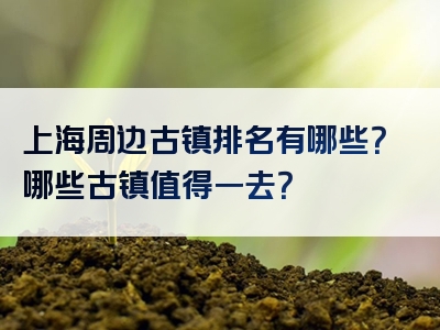 上海周边古镇排名有哪些？哪些古镇值得一去？