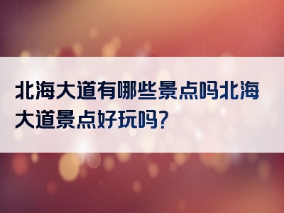 北海大道有哪些景点吗北海大道景点好玩吗？