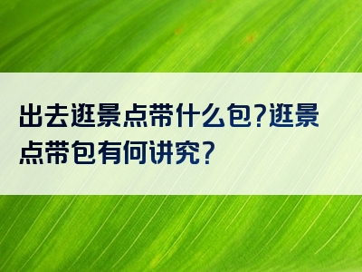 出去逛景点带什么包？逛景点带包有何讲究？