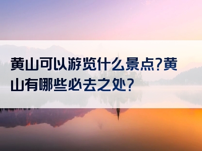 黄山可以游览什么景点？黄山有哪些必去之处？
