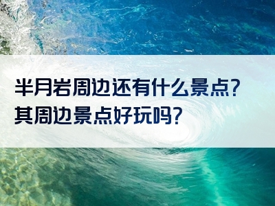 半月岩周边还有什么景点？其周边景点好玩吗？