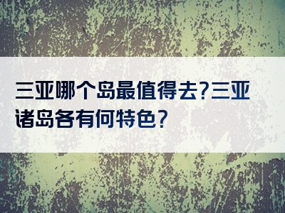 三亚哪个岛最值得去？三亚诸岛各有何特色？