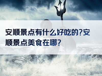 安顺景点有什么好吃的？安顺景点美食在哪？