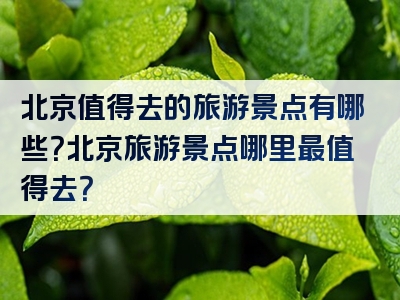 北京值得去的旅游景点有哪些？北京旅游景点哪里最值得去？