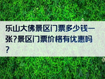 乐山大佛景区门票多少钱一张？景区门票价格有优惠吗？