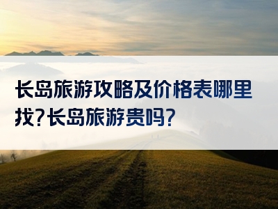 长岛旅游攻略及价格表哪里找？长岛旅游贵吗？