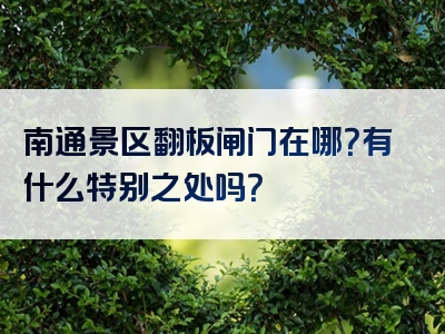 南通景区翻板闸门在哪？有什么特别之处吗？
